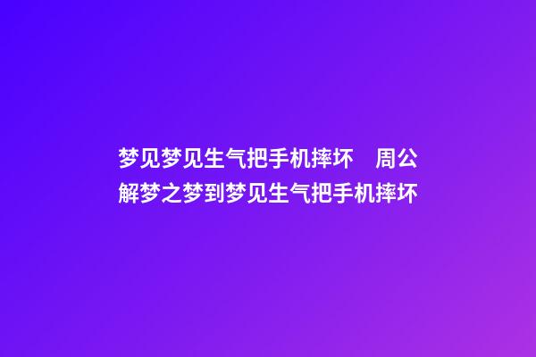 梦见梦见生气把手机摔坏　周公解梦之梦到梦见生气把手机摔坏